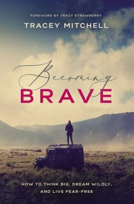 Becoming Brave: How to Think Big, Dream Wildly, and Live Fear-Free by Mitchell, Tracey