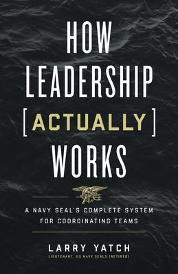 How Leadership (Actually) Works: A Navy SEAL's Complete System for Coordinating Teams by Yatch, Larry