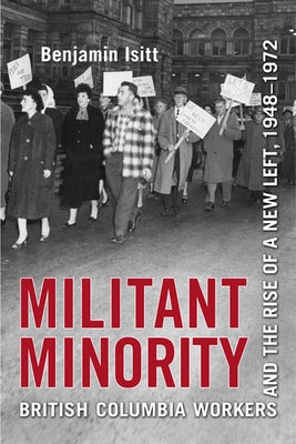 Militant Minority: British Columbia Workers and the Rise of a New Left, 1948-1972 by Isitt, Benjamin