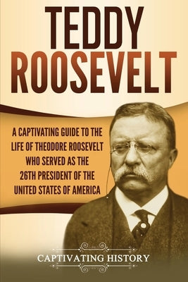 Teddy Roosevelt: A Captivating Guide to the Life of Theodore Roosevelt Who Served as the 26th President of the United States of America by History, Captivating