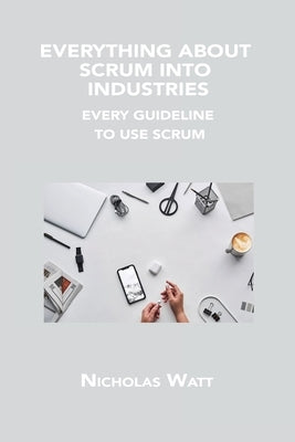 Everything about Scrum Into Industries: Every Guideline to Use Scrum by Watt, Nicholas