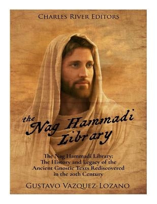 The Nag Hammadi Library: The History and Legacy of the Ancient Gnostic Texts Rediscovered in the 20th Century by Charles River Editors