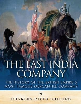 The East India Company: The History of the British Empire's Most Famous Mercantile Company by Charles River Editors