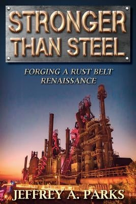 Stronger Than Steel: Forging a Rust Belt Renaissance by Parks, Jeffrey A.