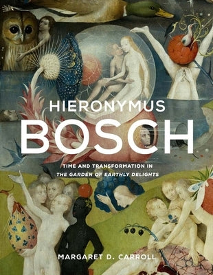 Hieronymus Bosch: Time and Transformation in the Garden of Earthly Delights by Carroll, Margaret D.