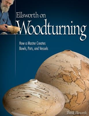 Ellsworth on Woodturning: How a Master Creates Bowls, Pots, and Vessels by Ellsworth, David