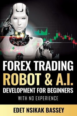 Forex Trading Robot and A.I. Development: For Beginners With No Experience by Edet, Nsikak