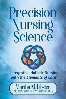 Precision Nursing Science: Integrative Holistic Nursing with the Elements of Care by Mathews Libster, Martha