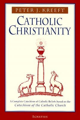 Catholic Christianity: A Complete Catechism of Catholic Beliefs Based on the Catechism of the Catholic.... by Kreeft, Peter