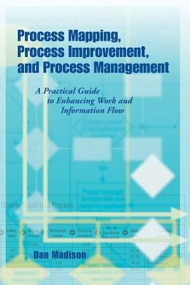 Process Mapping, Process Improvement and Process Management: A Practical Guide to Enhancing Work Flow and Information Flow by Madison, Dan