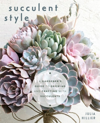 Succulent Style: A Gardener's Guide to Growing and Crafting with Succulents (Plant Style Decor, DIY Interior Design, Gift for Gardeners by Hillier, Julia
