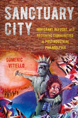 The Sanctuary City: Immigrant, Refugee, and Receiving Communities in Postindustrial Philadelphia by Vitiello, Domenic