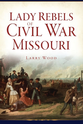 Lady Rebels of Civil War Missouri by Wood, Larry