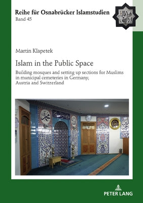 Islam in the Public Space: Building Mosques and Setting Up Sections for Muslims in Municipal Cemeteries in Germany, Austria and Switzerland by Ucar, B&#252;lent