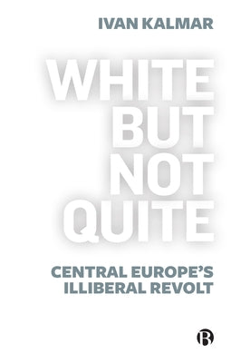 White But Not Quite: Central Europe's Illiberal Revolt by Kalmar, Ivan