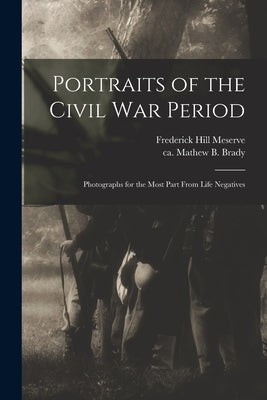 Portraits of the Civil War Period: Photographs for the Most Part From Life Negatives by Meserve, Frederick Hill 1865-1962