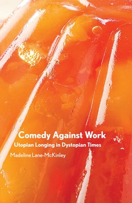 Comedy Against Work: Utopian Longing in Dystopian Times by Lane-McKinley, Madeline