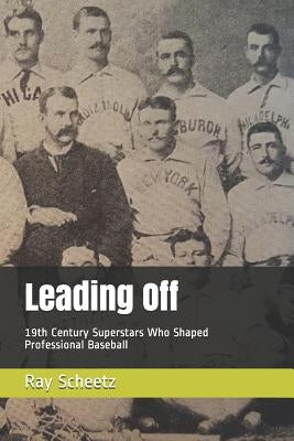 Leading Off: 19th Century Superstars Who Shaped Professional Baseball by Scheetz, Ray