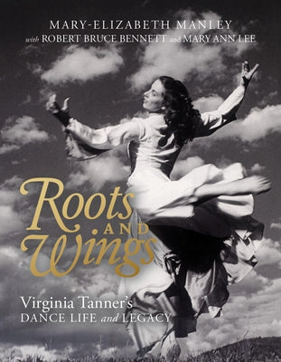 Roots and Wings: Virginia Tanner's Dance Life and Legacy by Manley, Mary-Elizabeth