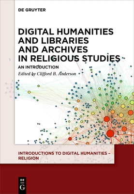 Digital Humanities and Libraries and Archives in Religious Studies: An Introduction by Anderson, Clifford B.