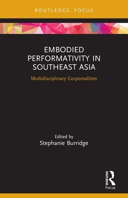 Embodied Performativity in Southeast Asia: Multidisciplinary Corporealities by Burridge, Stephanie