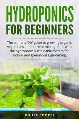 Hydroponics For Beginners: The Ultimate DIY Guide to Growing Organic Vegetables and Nutrient Microgreens with the Hydroponic Sustainable System f by Cooper, Philip