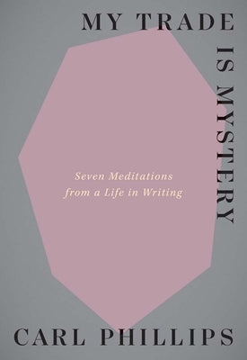 My Trade Is Mystery: Seven Meditations from a Life in Writing by Phillips, Carl