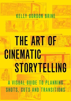 The Art of Cinematic Storytelling: A Visual Guide to Planning Shots, Cuts, and Transitions by Brine, Kelly Gordon