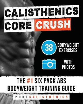 Calisthenics: Core CRUSH: 38 Bodyweight Exercises - The #1 Six Pack Abs Bodyweight Training Guide by Calisthenics, Pure