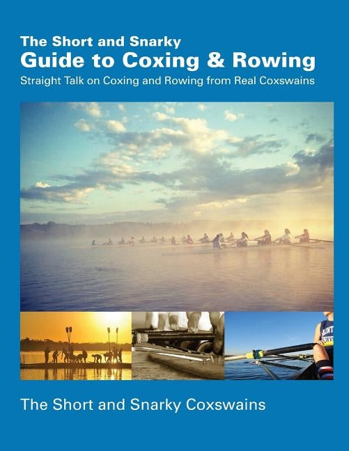 The Short and Snarky Guide to Coxing & Rowing: Straight Talk on Coxing and Rowing from Real Coxswains by Coxswains, Short and Snarky