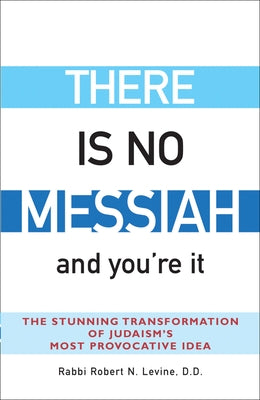 There Is No Messiah--And You're It: The Stunning Transformation of Judaism's Most Provocative Idea by Levine, Robert N.
