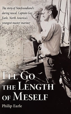 I'll Go the Length of Meself: The Story of Newfoundland's Daring Rascal, Captain Guy Earle, North America's Youngest Master Mariner by Earle, Philip