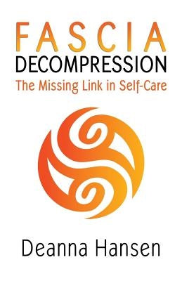 Fascia Decompression: The missing link in self-care by Hansen, Deanna