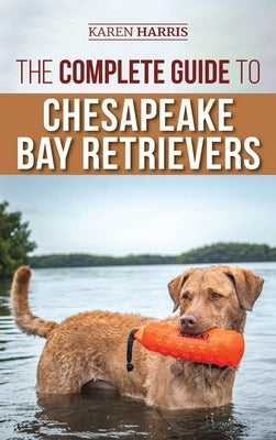 The Complete Guide to Chesapeake Bay Retrievers: Training, Socializing, Feeding, Exercising, Caring for, and Loving Your New Chessie Puppy by Harris, Karen