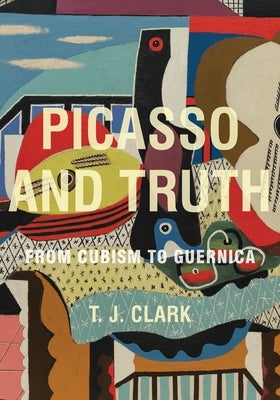 Picasso and Truth: From Cubism to Guernica by Clark, T. J.