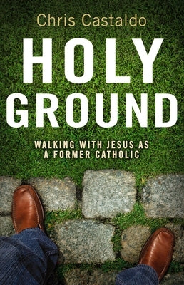 Holy Ground: Walking with Jesus as a Former Catholic by Castaldo, Christopher A.