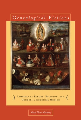 Genealogical Fictions: Limpieza de Sangre, Religion, and Gender in Colonial Mexico by Mart&#237;nez, Mar&#237;a Elena
