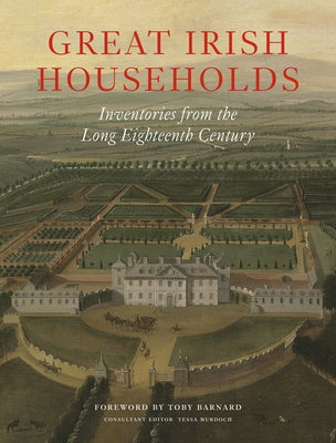 Great Irish Households: Inventories from the Long Eighteenth Century by Barnard, Toby