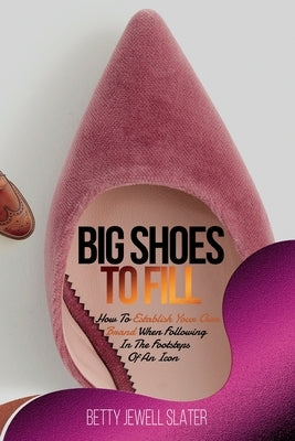 Big Shoes To Fill: How To Establish Your Own Brand When Following In The Footsteps of An Icon by Slater, Betty Jewell