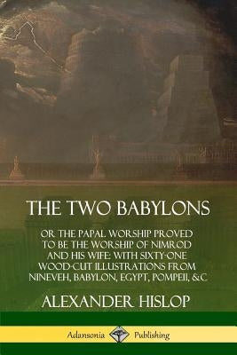 The Two Babylons: or the Papal Worship Proved to Be the Worship of Nimrod and His Wife: With Sixty-One Wood-cut Illustrations from Ninev by Hislop, Alexander