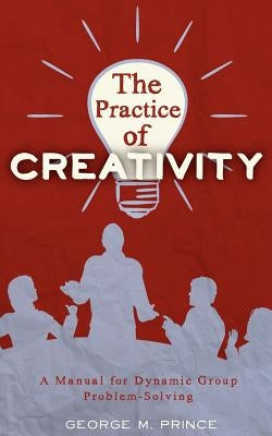 The Practice of Creativity: A Manual for Dynamic Group Problem-Solving by Prince, George M.