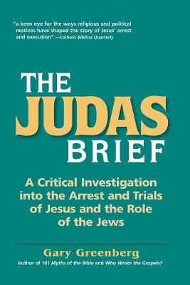 The Judas Brief: A Critical Investigation Into the Arrest and Trials of Jesus and the Role of the Jews by Greenberg, Gary