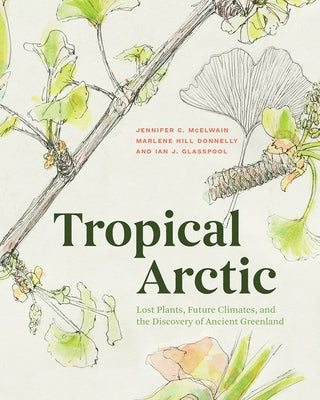 Tropical Arctic: Lost Plants, Future Climates, and the Discovery of Ancient Greenland by McElwain, Jennifer
