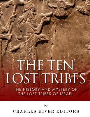The Ten Lost Tribes: The History and Mystery of the Lost Tribes of Israel by Charles River Editors