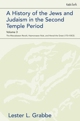 A History of the Jews and Judaism in the Second Temple Period, Volume 3: The Maccabaean Revolt, Hasmonaean Rule, and Herod the Great (175-4 Bce) by Grabbe, Lester L.