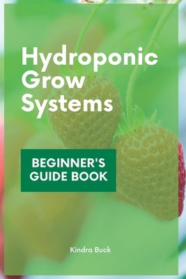 Hydroponic Grow Systems: Hydroponic System For beginners Who Want To Grow Plants Without Soil by Buck, Kindra