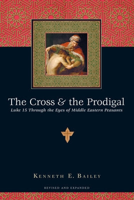 The Cross and the Prodigal: Luke 15 Through the Eyes of Middle Eastern Peasants by Bailey, Kenneth E.