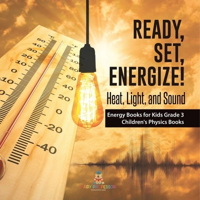 Ready, Set, Energize!: Heat, Light, and Sound Energy Books for Kids Grade 3 Children's Physics Books by Baby Professor