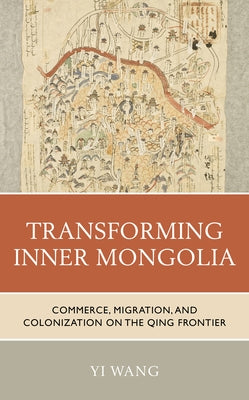 Transforming Inner Mongolia: Commerce, Migration, and Colonization on the Qing Frontier by Wang, Yi