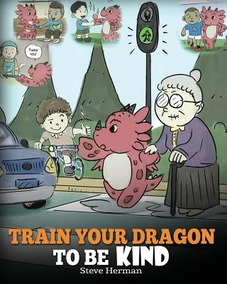 Train Your Dragon To Be Kind: A Dragon Book To Teach Children About Kindness. A Cute Children Story To Teach Kids To Be Kind, Caring, Giving And Tho by Herman, Steve